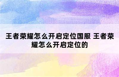 王者荣耀怎么开启定位国服 王者荣耀怎么开启定位的